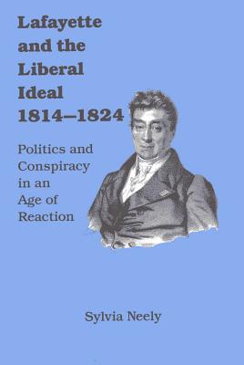 Lafayette and the Liberal Ideal 1814-1824: Politics and Conspiracy in an Age of Reaction - Neely, Sylvia