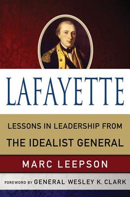 Lafayette: Lessons in Leadership from the Idealist General - Leepson, Marc, Mr., and Clark, Wesley K, General (Foreword by)