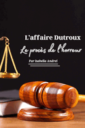 L'Affaire Dutroux - Le Proces de l'Horreur: Le bourreau p?dophile - Le monstre belge - L'ennemi public num?ro 1
