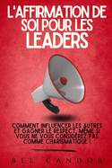 L'Affirmation de Soi Pour Les Leaders: Comment influencer les autres et gagner le respect, m?me si vous ne vous consid?rez pas comme charismatique !