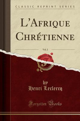 L'Afrique Chrtienne, Vol. 2 (Classic Reprint) - LeClercq, Henri