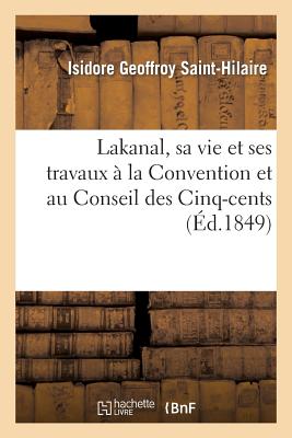 Lakanal, Sa Vie Et Ses Travaux ? La Convention Et Au Conseil Des Cinq-Cents - Geoffroy Saint-Hilaire, Isidore