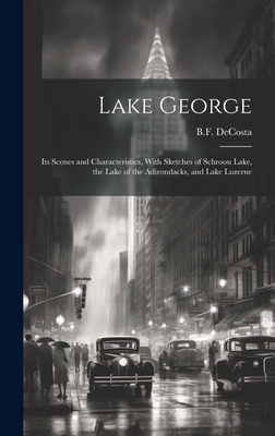 Lake George: Its Scenes and Characteristics, With Sketches of Schroon Lake, the Lake of the Adirondacks, and Lake Luzerne - Decosta, B F (Benjamin Franklin) 18 (Creator)