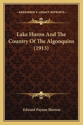 Lake Huron And The Country Of The Algonquins (1913) - Morton, Edward Payson