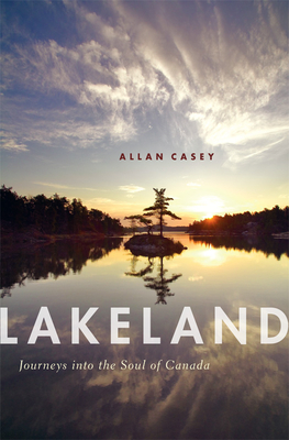 Lakeland: Journeys Into the Soul of Canada - Casey, Allan