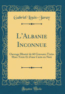 L'Albanie Inconnue: Ouvrage Illustre de 60 Gravures Tirees Hors Texte Et D'Une Carte En Noir (Classic Reprint)