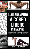 L'Allenamento a Corpo Libero In italiano/ Bodyweight Training In Italian: Come Usare la Ginnastica Calistenica per Diventare Pi Forti e Pi in Forma