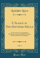 L'Alsace Au Dix-Septieme Siecle, Vol. 2: Au Point de Vue Geographique, Historique, Administratif, Economique, Social, Intellectuel Et Religieux (Classic Reprint)