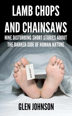 Lamb Chops and Chainsaws: Nine Disturbing Short Stories About the Darker Side of Human Nature - Johnson, Glen