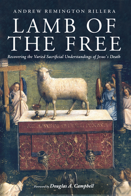 Lamb of the Free: Recovering the Varied Sacrificial Understandings of Jesus's Death - Rillera, Andrew Remington, and Campbell, Douglas a (Foreword by)