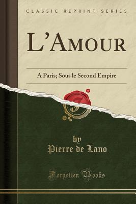 L'Amour: A Paris; Sous Le Second Empire (Classic Reprint) - Lano, Pierre De