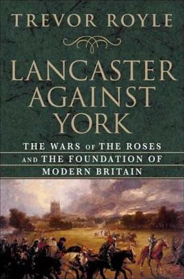 Lancaster Against York: The Wars of the Roses and the Foundation of Modern Britain - Royle, Trevor