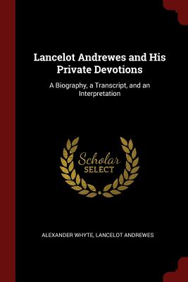 Lancelot Andrewes and His Private Devotions: A Biography, a Transcript, and an Interpretation - Whyte, Alexander, and Andrewes, Lancelot