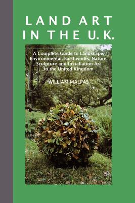 Land Art in the U.K.: A Complete Guide to Landscape, Environmental, Earthworks, Nature, Sculpture and Installation Art in the UK - Malpas, William