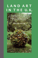 Land Art in the U.K.: A Complete Guide to Landscape, Environmental, Earthworks, Nature, Sculpture and Installation Art in the United Kingdom