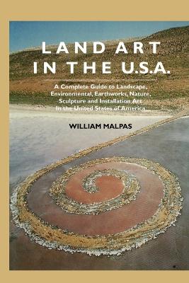 Land Art in the U.S.: A Complete Guide to Landscape, Environmental, Earthworks, Nature, Sculpture and Installation Art in the United States - Malpas, William