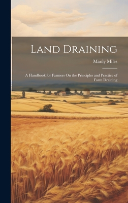 Land Draining: A Handbook for Farmers On the Principles and Practice of Farm Draining - Miles, Manly