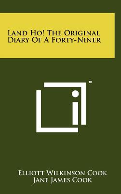 Land Ho! the Original Diary of a Forty-Niner - Cook, Elliott Wilkinson, and Cook, Jane James (Editor)