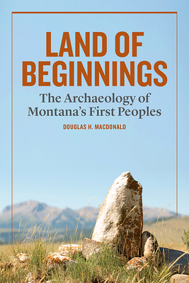 Land of Beginnings: The Archaeology of Montana's First Peoples - MacDonald, Douglas H