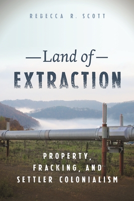 Land of Extraction: Property, Fracking, and Settler Colonialism - Scott, Rebecca R