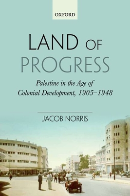Land of Progress: Palestine in the Age of Colonial Development, 1905-1948 - Norris, Jacob
