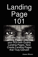 Landing Page 101: Learn the Top 100 Tips to Landing Pages - Improve Your Roi with Quality Landing Pages, Now Create Landing Pages That Truly Convert