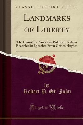 Landmarks of Liberty: The Growth of American Political Ideals as Recorded in Speeches from Otis to Hughes (Classic Reprint) - John, Robert P St