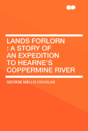 Lands Forlorn: A Story of an Expedition to Hearne's Coppermine River