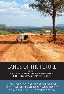 Lands of the Future: Anthropological Perspectives on Pastoralism, Land Deals and Tropes of Modernity in Eastern Africa - Gabbert, Echi Christina (Editor), and Gebresenbet, Fana (Editor), and Galaty, John G (Editor)