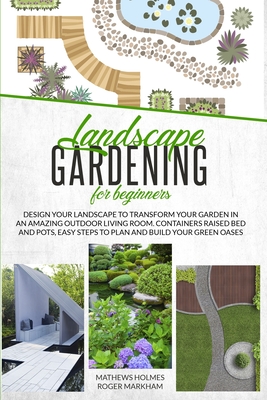 Landscape Gardening for Beginners: Design Your Landscape to Transform your Garden in an Amazing Outdoor Living Room. Container Raised Beds and Pots, Easy Steps to Plan and Plant your Green Oases - Smith, Mathews, and Wylie, Edward