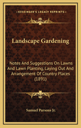 Landscape Gardening. Notes and Suggestions on Lawns and Lawn Planting--Laying Out and Arrangement of Country Places, Large and Small Parks, Cemetery Plots, and Railway-Station Lawns--Deciduous and Evergreen Trees and Shrubs--The Hardy Border-Bedding Plant