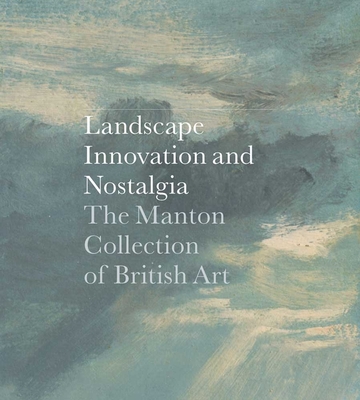Landscape, Innovation, and Nostalgia: The Manton Collection of British Art - Clarke, Jay A (Editor), and Barringer, Tim (Contributions by), and Bermingham, Ann (Contributions by)