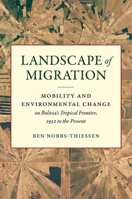 Landscape of Migration: Mobility and Environmental Change on Bolivia's Tropical Frontier, 1952 to the Present - Nobbs-Thiessen, Ben