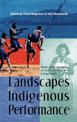 Landscapes of Indigenous Performance: Music, Song and Dance of the Torres Strait and Arnhem Land - Magowan, Fiona (Editor), and Neuenfeldt, Karl (Editor)