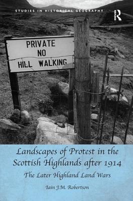 Landscapes of Protest in the Scottish Highlands after 1914: The Later Highland Land Wars - Robertson, Iain J M