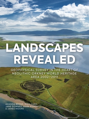 Landscapes Revealed: Geophysical Survey in the Heart of Neolithic Orkney World Heritage Area 2002-2011 - Brend, Amanda, and Card, Nick, and Downes, Jane