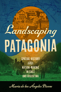 Landscaping Patagonia: Spatial History and Nation-Making in Chile and Argentina