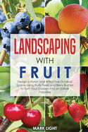 Landscaping with Fruit: Design a Stylish and Attractive Outdoor Space Using Fruits Trees and Berry Bushes to Turn Your Garden Into an Edible Paradise