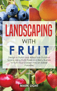 Landscaping with Fruit: Design a Stylish and Attractive Outdoor Space Using Fruits Trees and Berry Bushes to Turn Your Garden Into an Edible Paradise