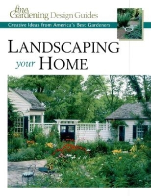 Landscaping Your Home: Creative Ideas from America's Best Gardeners - Editors and Contributors of Fine Gardening