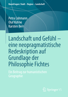 Landschaft und Gefhl - eine neopragmatistische Redeskription auf Grundlage der Philosophie Fichtes: Ein Beitrag zur humanistischen Geographie - Lohmann, Petra, and Khne, Olaf, and Berr, Karsten