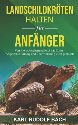 Landschildkrten halten f?r Anf?nger: Von A wie Anschaffung bis Z wie Zucht - artgerechte Haltung und ?berwinterung leicht gemacht - Bach, Karl Rudolf