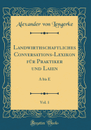 Landwirthschaftliches Conversations-Lexikon Fr Praktiker Und Laien, Vol. 1: A Bis E (Classic Reprint)