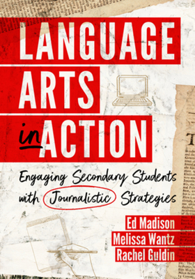 Language Arts in Action: Engaging Secondary Students with Journalistic Strategies - Madison, Ed, and Wantz, Melissa, and Guldin, Rachel