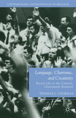 Language, Charisma, and Creativity: Ritual Life in the Catholic Charismatic Renewal - Csordas, T