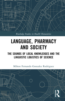 Language, Pharmacy and Society: The Sounds of Local Knowledges and the Linguistic Logistics of Science - Rodriguez, Milton Fernando Gonzalez
