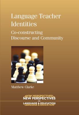 Language Teacher Identities: Co-Constructing Discourse and Community - Clarke, Matthew, Dr.