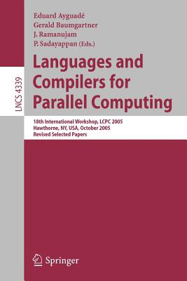 Languages and Compilers for Parallel Computing: 18th International Workshop, Lcpc 2005, Hawthorne, Ny, Usa, October 20-22, 2005, Revised Selected Papers - Ayguad, Eduard (Editor), and Baumgartner, Gerald (Editor), and Ramanujam, J (Editor)