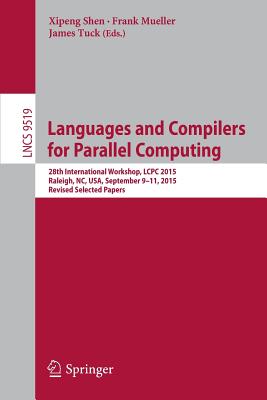 Languages and Compilers for Parallel Computing: 28th International Workshop, Lcpc 2015, Raleigh, Nc, Usa, September 9-11, 2015, Revised Selected Papers - Shen, Xipeng (Editor), and Mueller, Frank (Editor), and Tuck, James (Editor)