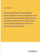 L'ann?e scientifique et industrielle; Ou Expos? annuel des travaux scientifiques, des inventions et des principales applications de la science ? l'industrie et aux arts, qui ont attir? l'attention publique en France et ? l'?tranger, Quatrieme annee